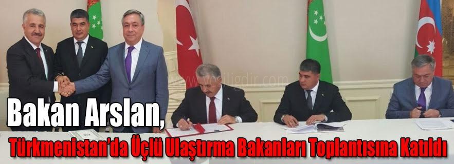Bakan Arslan Türkmenistanda Üçlü Ulaştırma Bakanları Toplantısına Katıldı